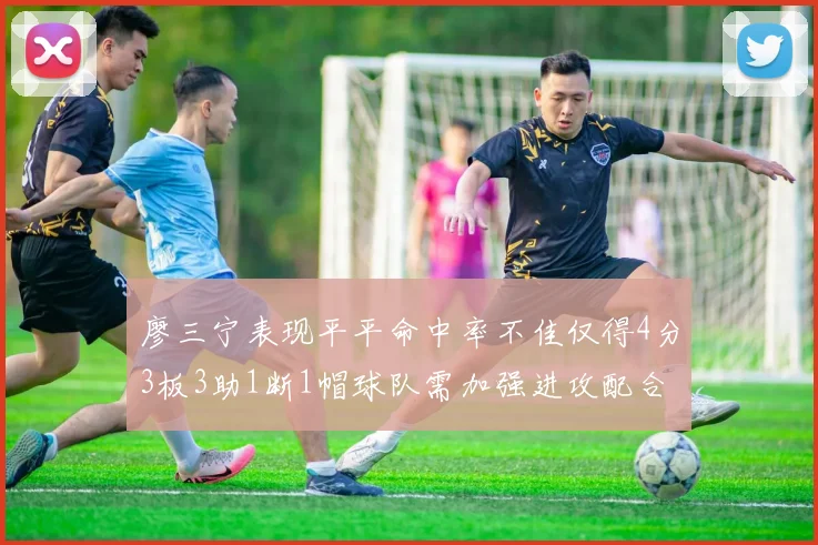 廖三宁表现平平命中率不佳仅得4分3板3助1断1帽球队需加强进攻配合