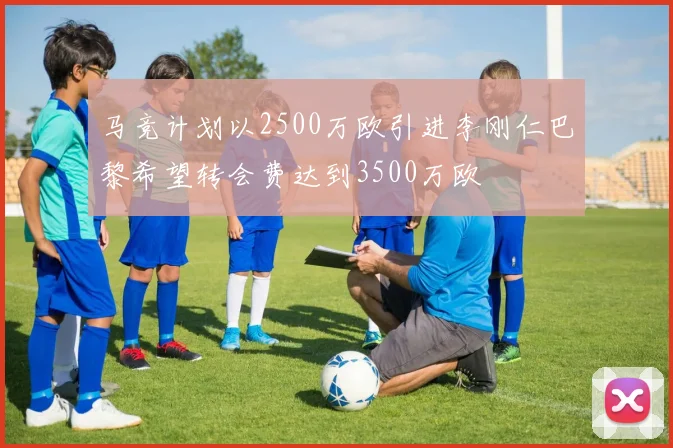 马竞计划以2500万欧引进李刚仁巴黎希望转会费达到3500万欧