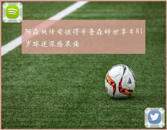 阿森纳传奇彼得辛普森辞世享年81岁球迷深感哀痛