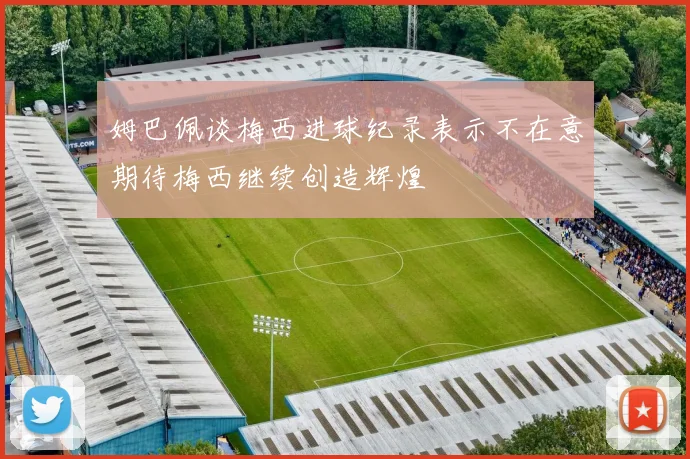 姆巴佩谈梅西进球纪录表示不在意期待梅西继续创造辉煌