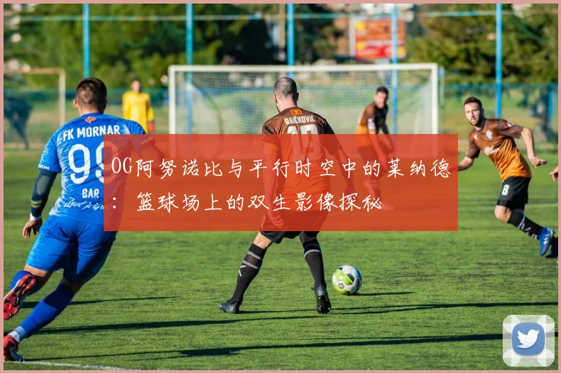 OG阿努诺比与平行时空中的莱纳德：篮球场上的双生影像探秘