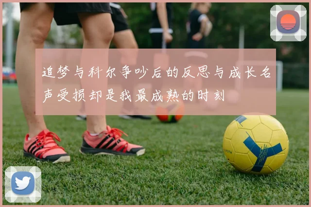 追梦与科尔争吵后的反思与成长名声受损却是我最成熟的时刻