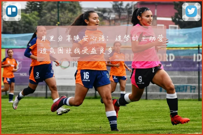 库里分享晚安心语：追梦的主动营造氛围让我受益良多