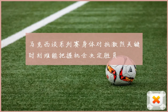 马克西谈系列赛身体对抗激烈关键时刻谁能把握机会决定胜负