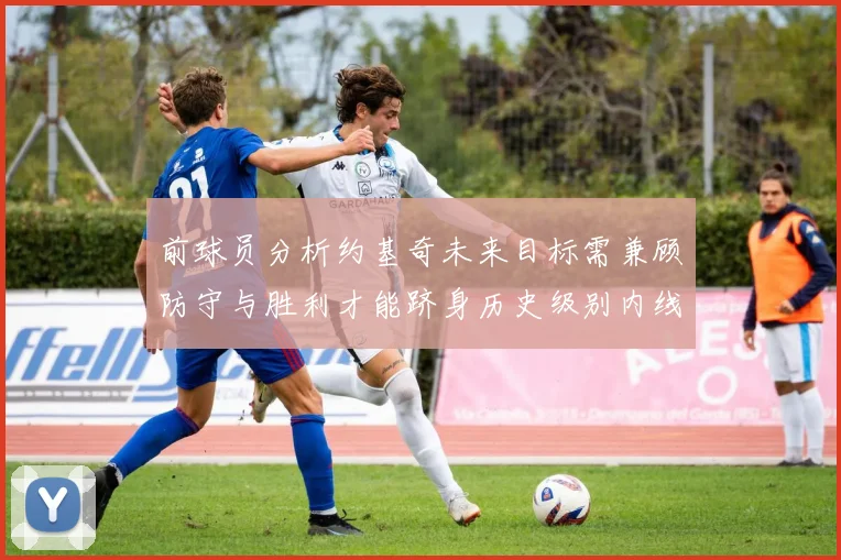 前球员分析约基奇未来目标需兼顾防守与胜利才能跻身历史级别内线行列