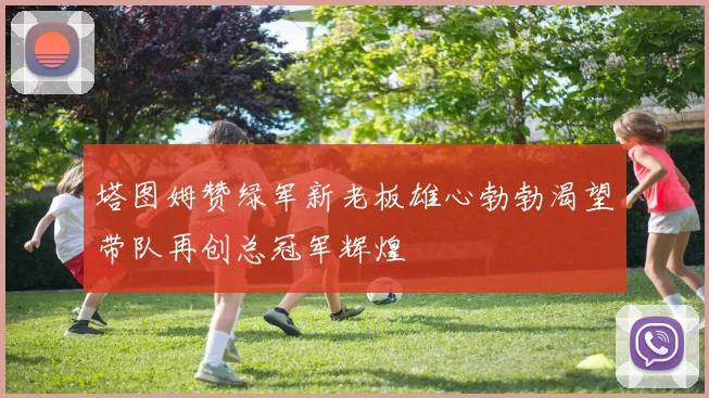 塔图姆赞绿军新老板雄心勃勃渴望带队再创总冠军辉煌