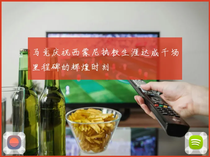 马竞庆祝西蒙尼执教生涯达成千场里程碑的辉煌时刻