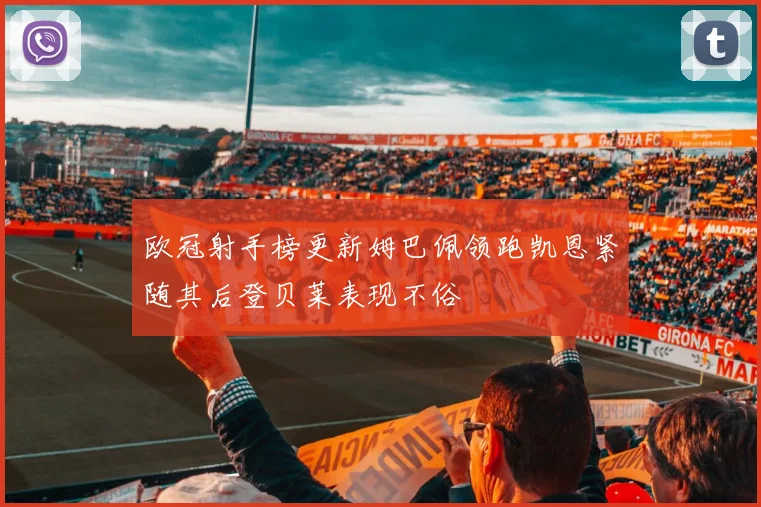 欧冠射手榜更新姆巴佩领跑凯恩紧随其后登贝莱表现不俗