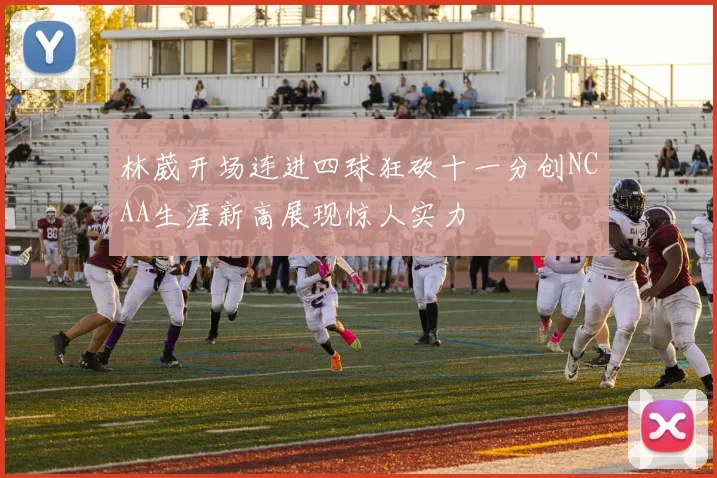 林葳开场连进四球狂砍十一分创NCAA生涯新高展现惊人实力