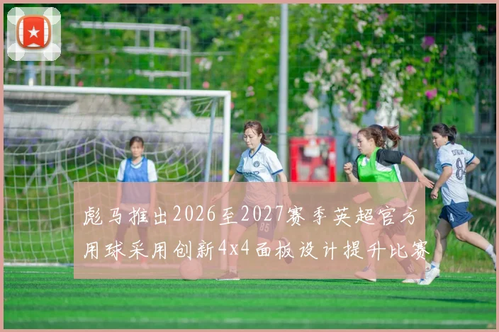 彪马推出2026至2027赛季英超官方用球采用创新4x4面板设计提升比赛表现