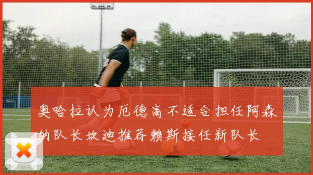 奥哈拉认为厄德高不适合担任阿森纳队长坎迪推荐赖斯接任新队长